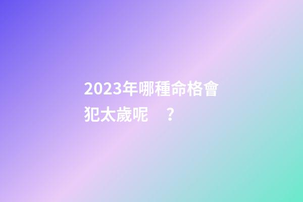 2023年哪種命格會犯太歲呢？